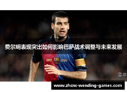 费尔明表现突出如何影响巴萨战术调整与未来发展