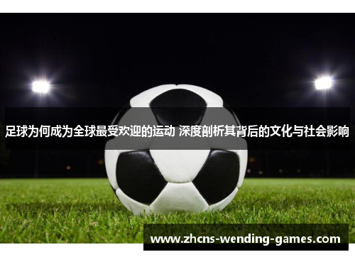 足球为何成为全球最受欢迎的运动 深度剖析其背后的文化与社会影响 足球为何成为全球最受欢迎的运动 深度剖析其背后的文化与社会影响