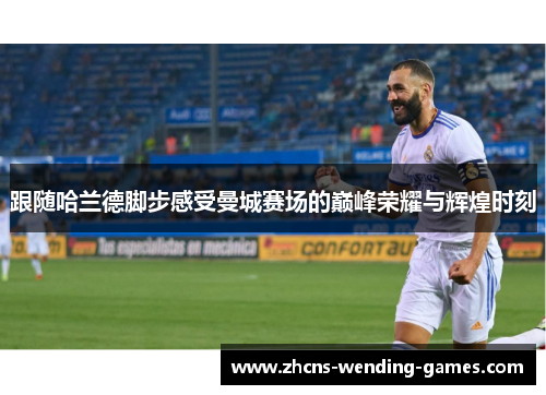 跟随哈兰德脚步感受曼城赛场的巅峰荣耀与辉煌时刻 跟随哈兰德脚步感受曼城赛场的巅峰荣耀与辉煌时刻