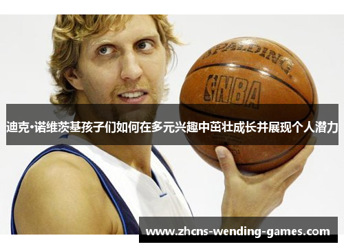 迪克·诺维茨基孩子们如何在多元兴趣中茁壮成长并展现个人潜力