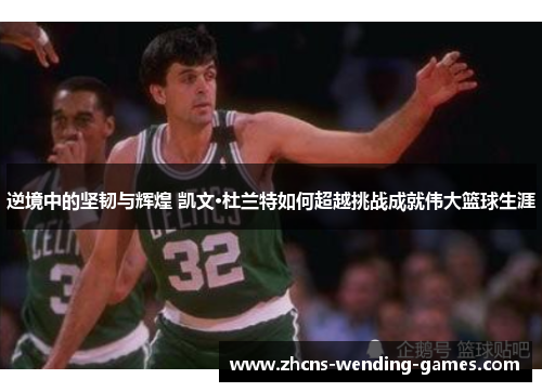逆境中的坚韧与辉煌 凯文·杜兰特如何超越挑战成就伟大篮球生涯
