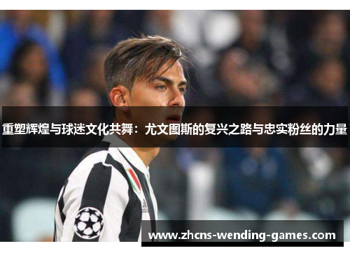 重塑辉煌与球迷文化共舞:尤文图斯的复兴之路与忠实粉丝的力量 重塑辉煌与球迷文化共舞:尤文图斯的复兴之路与忠实粉丝的力量