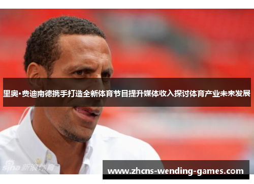 里奥·费迪南德携手打造全新体育节目提升媒体收入探讨体育产业未来发展 里奥·费迪南德携手打造全新体育节目提升媒体收入探讨体育产业未来发展