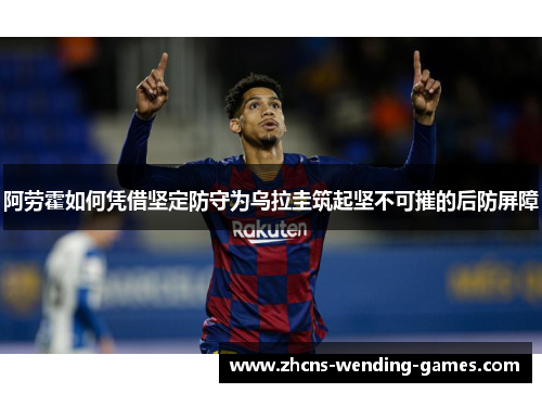 阿劳霍如何凭借坚定防守为乌拉圭筑起坚不可摧的后防屏障