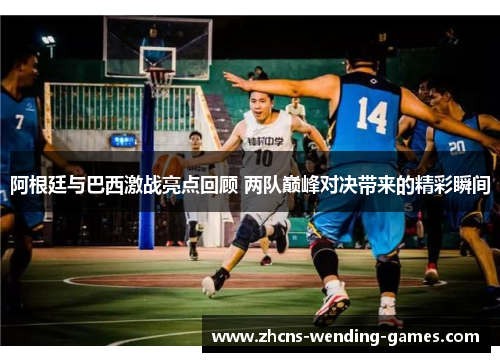 阿根廷与巴西激战亮点回顾 两队巅峰对决带来的精彩瞬间 阿根廷与巴西激战亮点回顾 两队巅峰对决带来的精彩瞬间