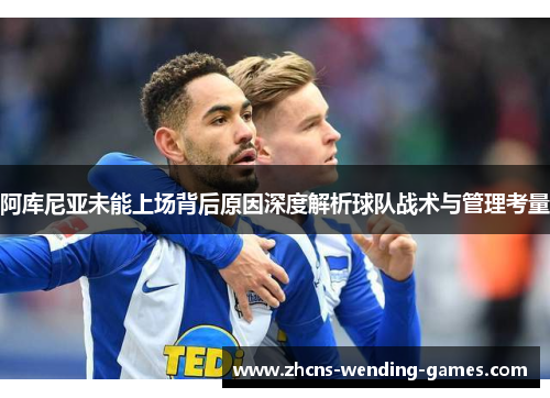 阿库尼亚未能上场背后原因深度解析球队战术与管理考量 阿库尼亚未能上场背后原因深度解析球队战术与管理考量