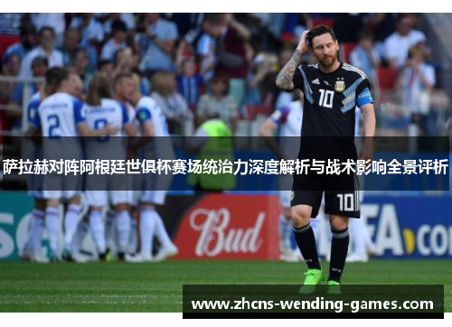 萨拉赫对阵阿根廷世俱杯赛场统治力深度解析与战术影响全景评析