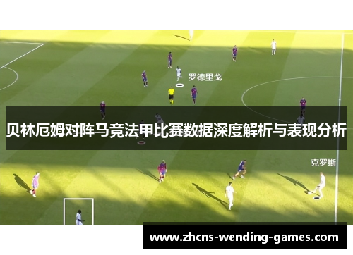 贝林厄姆对阵马竞法甲比赛数据深度解析与表现分析 贝林厄姆对阵马竞法甲比赛数据深度解析与表现分析