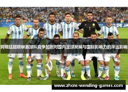 阿根廷超级联赛球队竞争加剧对国内足球发展与国际影响力的深远影响