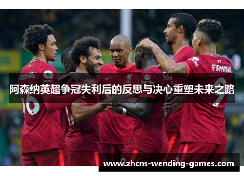 阿森纳英超争冠失利后的反思与决心重塑未来之路
