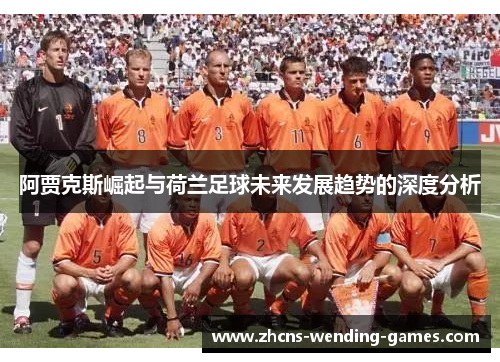 阿贾克斯崛起与荷兰足球未来发展趋势的深度分析