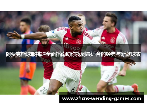 阿贾克斯球服挑选全面指南助你找到最适合的经典与新款球衣