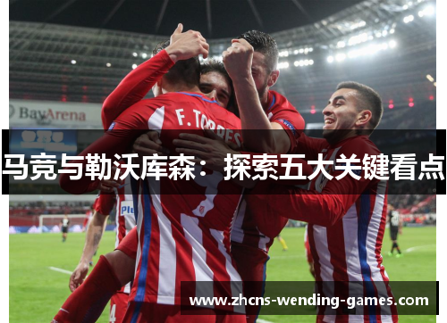 马竞与勒沃库森:探索五大关键看点 马竞与勒沃库森:探索五大关键看点