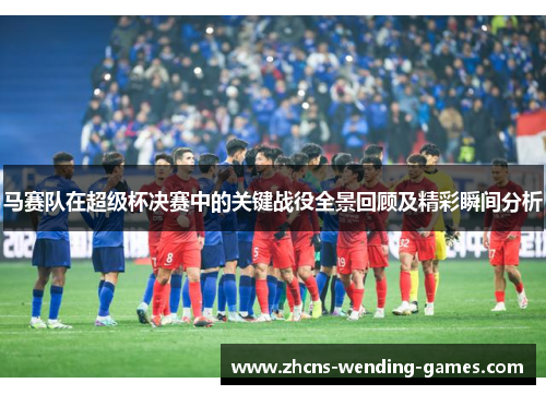 马赛队在超级杯决赛中的关键战役全景回顾及精彩瞬间分析 马赛队在超级杯决赛中的关键战役全景回顾及精彩瞬间分析