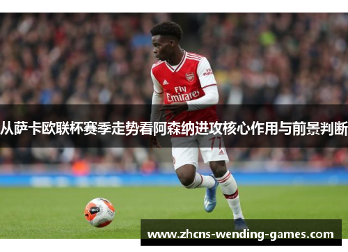 从萨卡欧联杯赛季走势看阿森纳进攻核心作用与前景判断 从萨卡欧联杯赛季走势看阿森纳进攻核心作用与前景判断