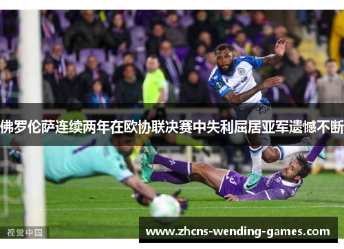 佛罗伦萨连续两年在欧协联决赛中失利屈居亚军遗憾不断 佛罗伦萨连续两年在欧协联决赛中失利屈居亚军遗憾不断