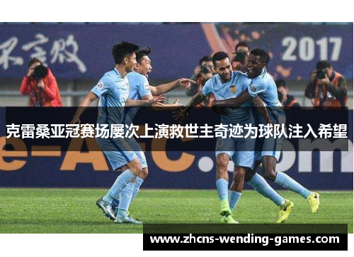 克雷桑亚冠赛场屡次上演救世主奇迹为球队注入希望 克雷桑亚冠赛场屡次上演救世主奇迹为球队注入希望