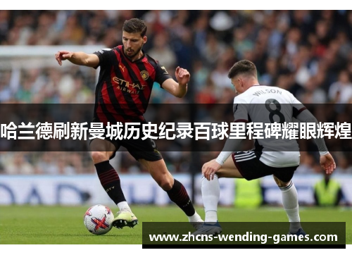 哈兰德刷新曼城历史纪录百球里程碑耀眼辉煌 哈兰德刷新曼城历史纪录百球里程碑耀眼辉煌