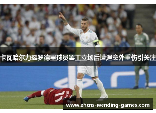 卡瓦哈尔力挺罗德里球员罢工立场后遭遇意外重伤引关注
