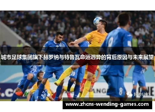 城市足球集团旗下赫罗纳与特鲁瓦命运迥异的背后原因与未来展望 城市足球集团旗下赫罗纳与特鲁瓦命运迥异的背后原因与未来展望