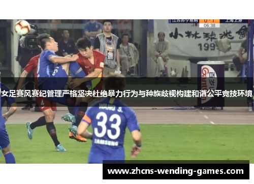 女足赛风赛纪管理严格坚决杜绝暴力行为与种族歧视构建和谐公平竞技环境 女足赛风赛纪管理严格坚决杜绝暴力行为与种族歧视构建和谐公平竞技环境